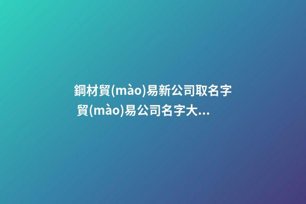 鋼材貿(mào)易新公司取名字 貿(mào)易公司名字大全-第1張-公司起名-玄機(jī)派